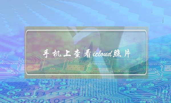 手机上查看icloud照片(手机怎么打开icloud照片库)