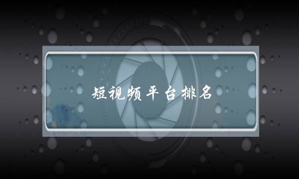 短视频平台排名(2021短视频平台排名)