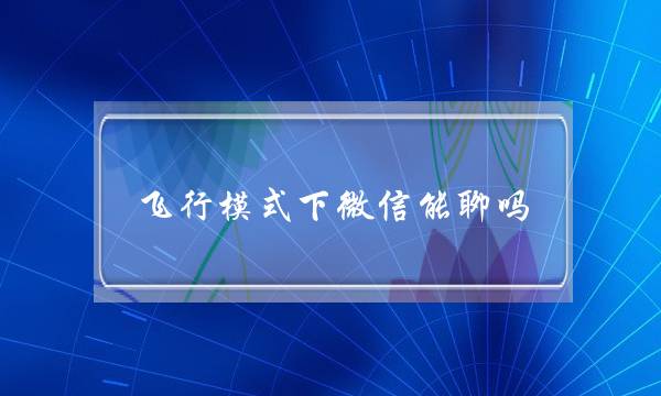 飞行模式下微信能聊吗(飞行模式来电有记录吗)