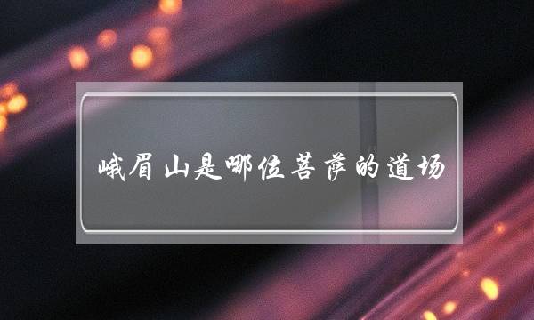 峨眉山是哪位菩萨的道场(四大菩萨分别求什么)