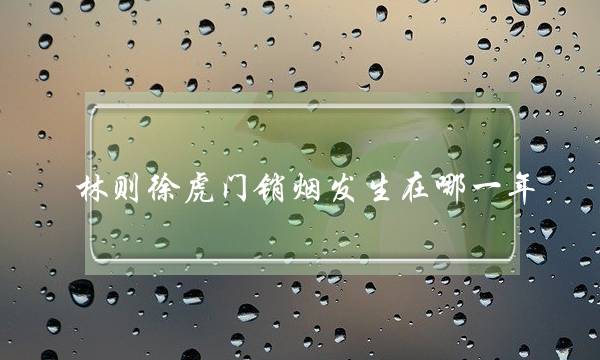 林则徐虎门销烟发生在哪一年(林则徐活了多少岁)