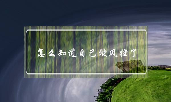 怎么知道自己被风控了(微信风控用户怎么解除)