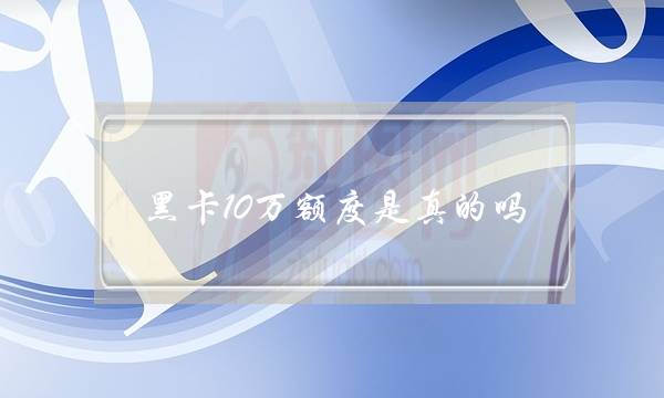 黑卡10万额度是真的吗(环球黑卡199元10万额度)