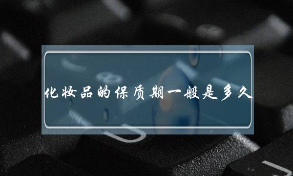 化妆品的保质期一般是多久(怎么判断化妆品过期了)