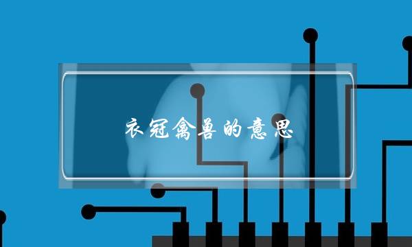 衣冠禽兽的意思(衣冠禽兽本意指什么)