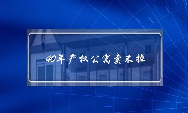 40年产权公寓卖不掉(40年公寓拆迁会一赔三吗)