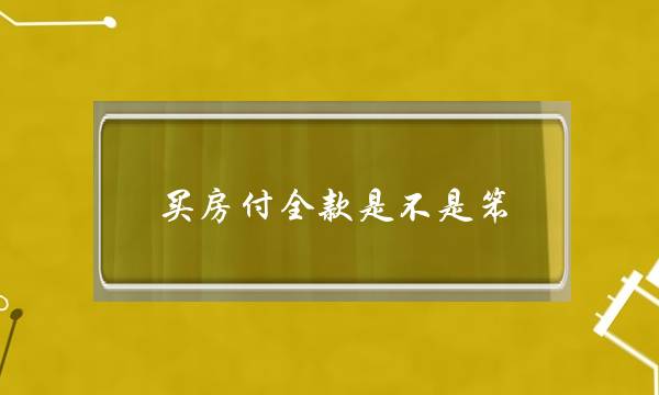 买房付全款是不是笨(把房子全款买下来再抵押贷款)