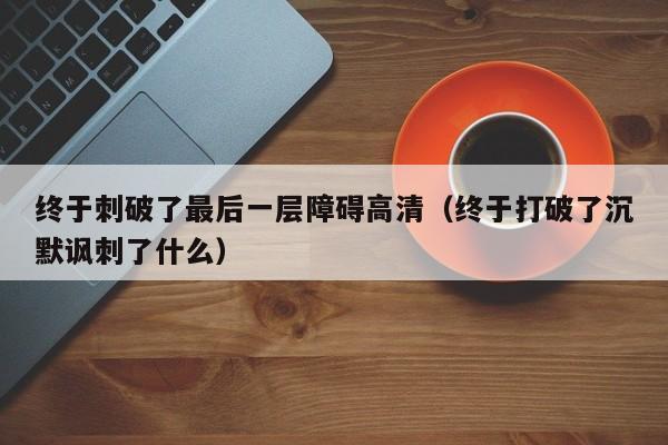 终于刺破了最后一层障碍高清（终于打破了沉默讽刺了什么）