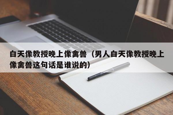 白天像教授晚上像禽兽（男人白天像教授晚上像禽兽这句话是谁说的）