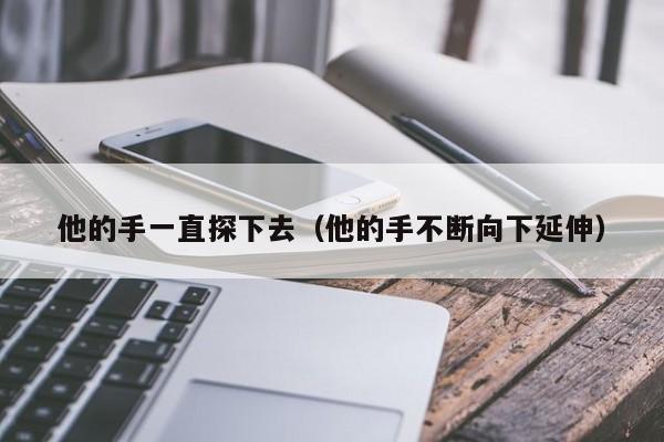 他的手一直探下去（他的手不断向下延伸）